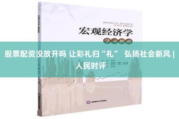 股票配资没放开吗 让彩礼归“礼”  弘扬社会新风 | 人民时评