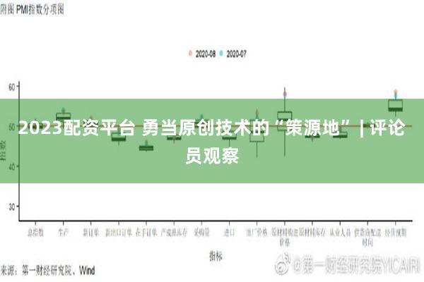 2023配资平台 勇当原创技术的“策源地” | 评论员观察