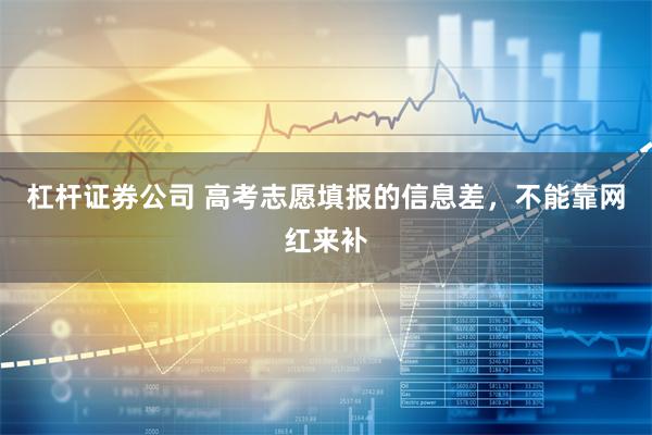 杠杆证券公司 高考志愿填报的信息差，不能靠网红来补