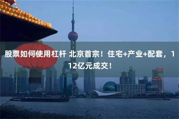 股票如何使用杠杆 北京首宗！住宅+产业+配套，112亿元成交！