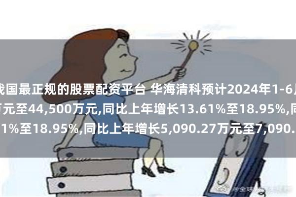 我国最正规的股票配资平台 华海清科预计2024年1-6月净利润盈利42,500万元至44,500万元,同比上年增长13.61%至18.95%,同比上年增长5,090.27万元至7,090.27万元