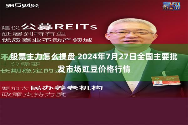 股票主力怎么操盘 2024年7月27日全国主要批发市场豇豆价格行情