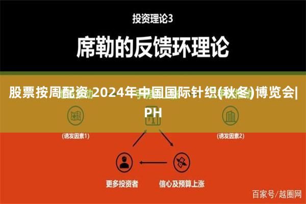 股票按周配资 2024年中国国际针织(秋冬)博览会|PH