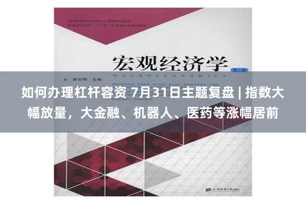 如何办理杠杆容资 7月31日主题复盘 | 指数大幅放量，大金融、机器人、医药等涨幅居前