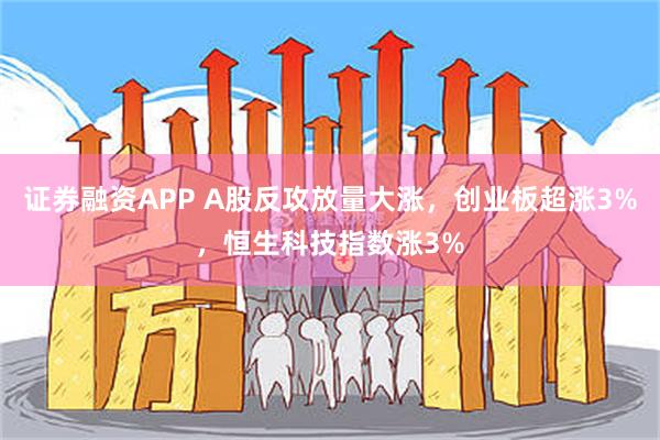 证券融资APP A股反攻放量大涨，创业板超涨3%，恒生科技指数涨3%