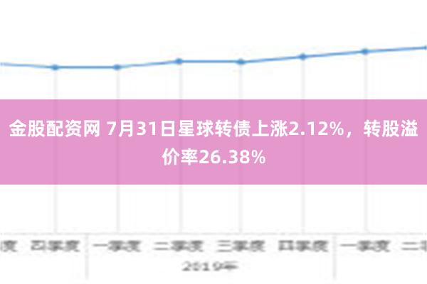 金股配资网 7月31日星球转债上涨2.12%，转股溢价率26.38%