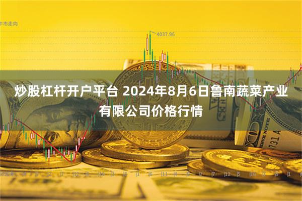 炒股杠杆开户平台 2024年8月6日鲁南蔬菜产业有限公司价格行情