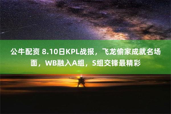 公牛配资 8.10日KPL战报，飞龙偷家成就名场面，WB融入A组，S组交锋最精彩