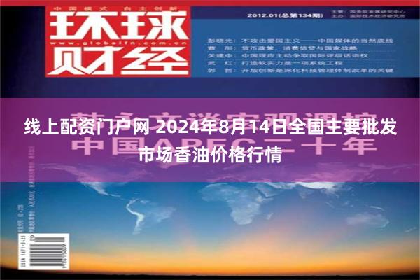 线上配资门户网 2024年8月14日全国主要批发市场香油价格行情