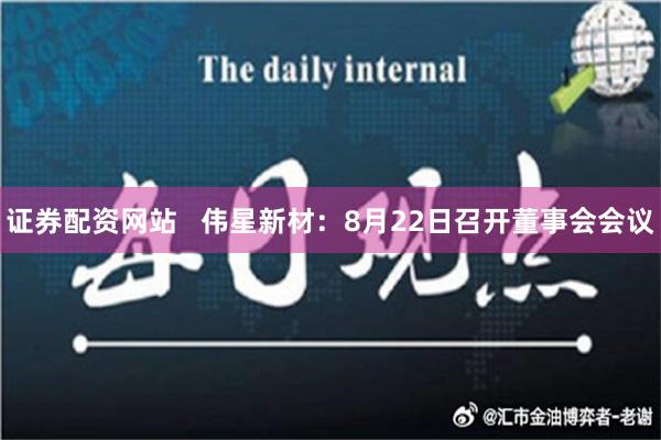 证券配资网站   伟星新材：8月22日召开董事会会议