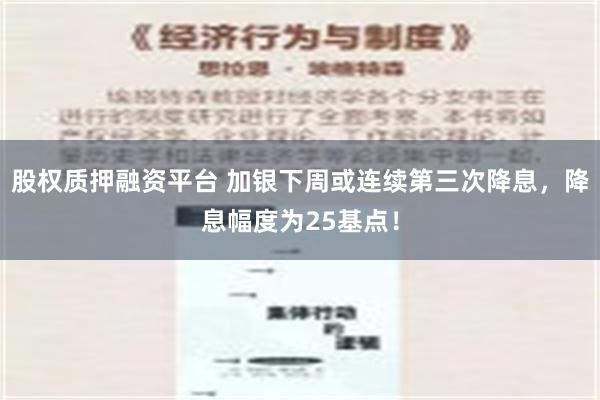 股权质押融资平台 加银下周或连续第三次降息，降息幅度为25基点！