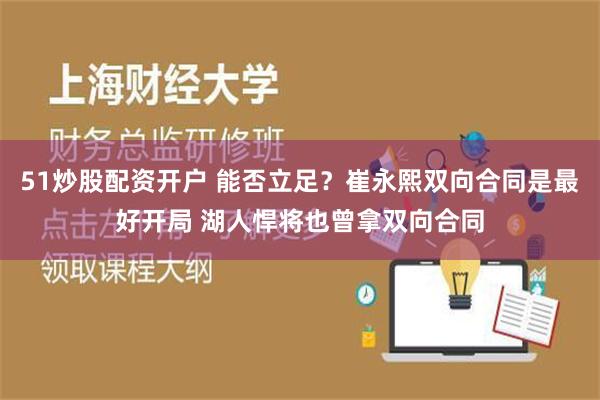 51炒股配资开户 能否立足？崔永熙双向合同是最好开局 湖人悍将也曾拿双向合同