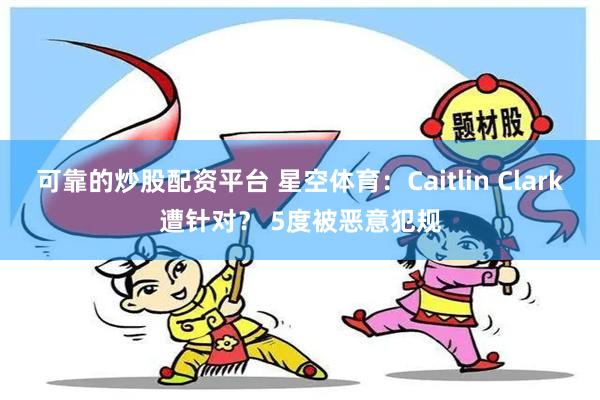 可靠的炒股配资平台 星空体育：Caitlin Clark遭针对？ 5度被恶意犯规