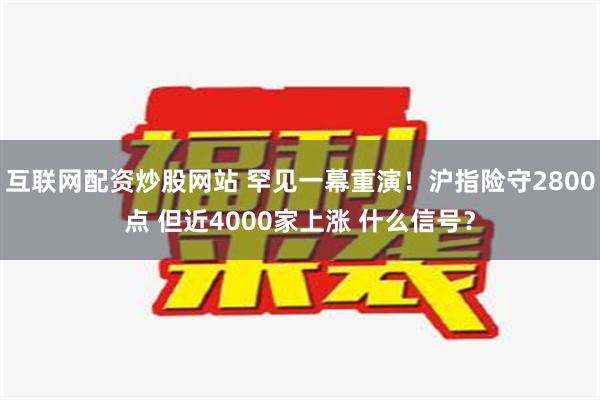 互联网配资炒股网站 罕见一幕重演！沪指险守2800点 但近4000家上涨 什么信号？