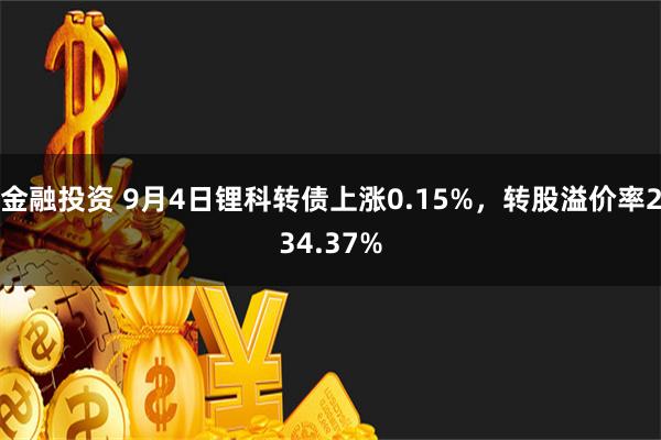 金融投资 9月4日锂科转债上涨0.15%，转股溢价率234.37%