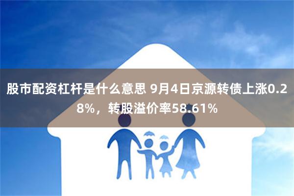 股市配资杠杆是什么意思 9月4日京源转债上涨0.28%，转股溢价率58.61%