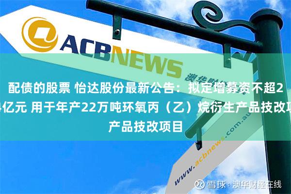 配债的股票 怡达股份最新公告：拟定增募资不超2.44亿元 用于年产22万吨环氧丙（乙）烷衍生产品技改项目