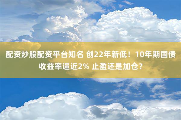 配资炒股配资平台知名 创22年新低！10年期国债收益率逼近2% 止盈还是加仓？