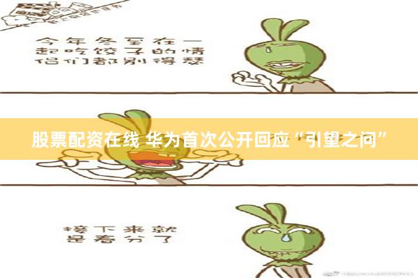 股票配资在线 华为首次公开回应“引望之问”