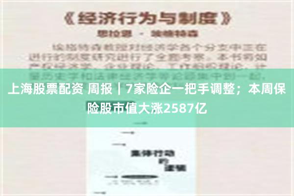 上海股票配资 周报｜7家险企一把手调整；本周保险股市值大涨2587亿