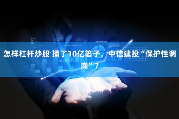 怎样杠杆炒股 捅了10亿篓子，中信建投“保护性调岗”？