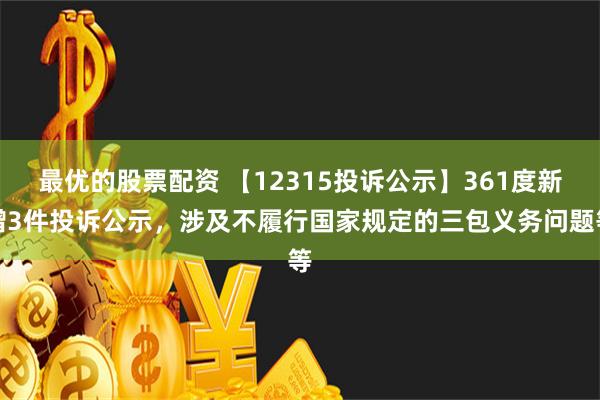 最优的股票配资 【12315投诉公示】361度新增3件投诉公示，涉及不履行国家规定的三包义务问题等