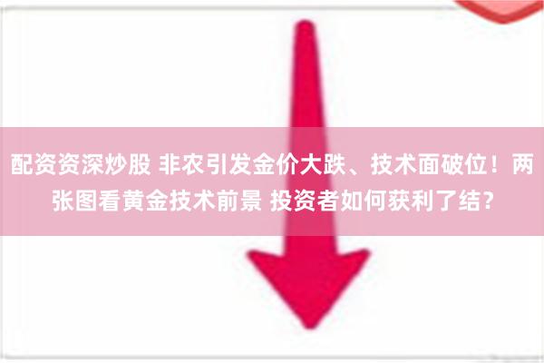 配资资深炒股 非农引发金价大跌、技术面破位！两张图看黄金技术前景 投资者如何获利了结？