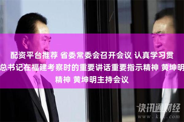 配资平台推荐 省委常委会召开会议 认真学习贯彻习近平总书记在福建考察时的重要讲话重要指示精神 黄坤明主持会议