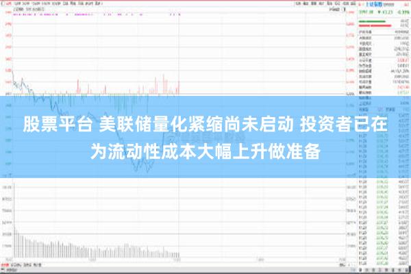 股票平台 美联储量化紧缩尚未启动 投资者已在为流动性成本大幅上升做准备