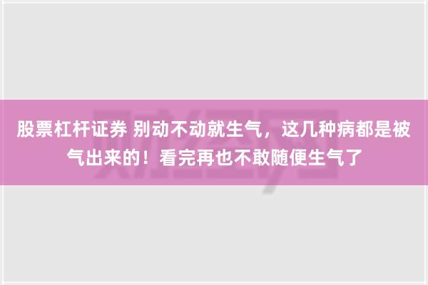 股票杠杆证券 别动不动就生气，这几种病都是被气出来的！看完再也不敢随便生气了