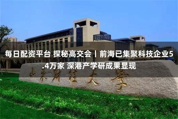 每日配资平台 探秘高交会丨前海已集聚科技企业5.4万家 深港产学研成果显现