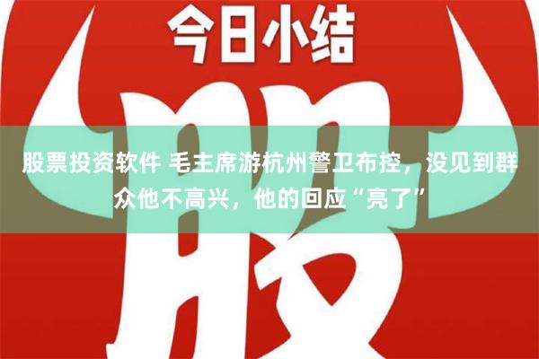 股票投资软件 毛主席游杭州警卫布控，没见到群众他不高兴，他的回应“亮了”