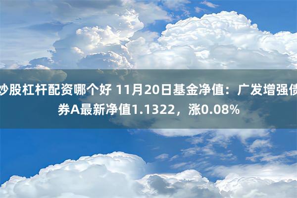 炒股杠杆配资哪个好 11月20日基金净值：广发增强债券A最新净值1.1322，涨0.08%