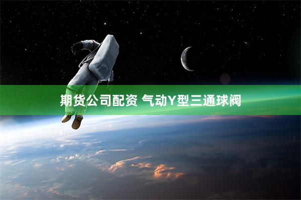 期货公司配资 气动Y型三通球阀