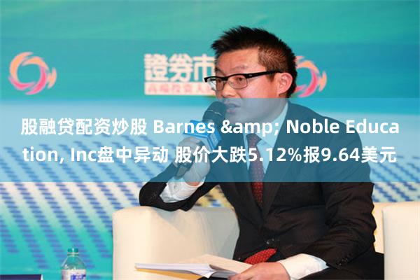 股融贷配资炒股 Barnes & Noble Education, Inc盘中异动 股价大跌5.12%报9.64美元