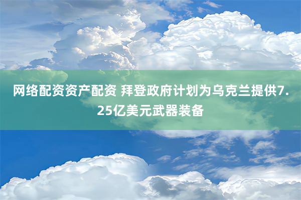 网络配资资产配资 拜登政府计划为乌克兰提供7.25亿美元武器装备