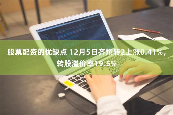 股票配资的优缺点 12月5日齐翔转2上涨0.41%，转股溢价率19.5%