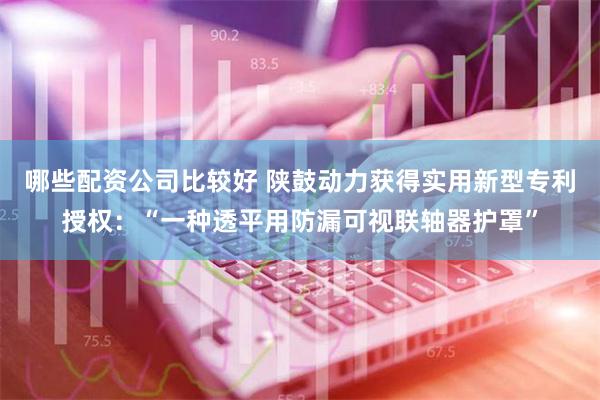 哪些配资公司比较好 陕鼓动力获得实用新型专利授权：“一种透平用防漏可视联轴器护罩”