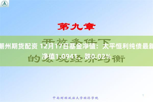 潮州期货配资 12月17日基金净值：太平恒利纯债最新净值1.0941，跌0.02%