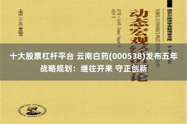 十大股票杠杆平台 云南白药(000538)发布五年战略规划：继往开来 守正创新