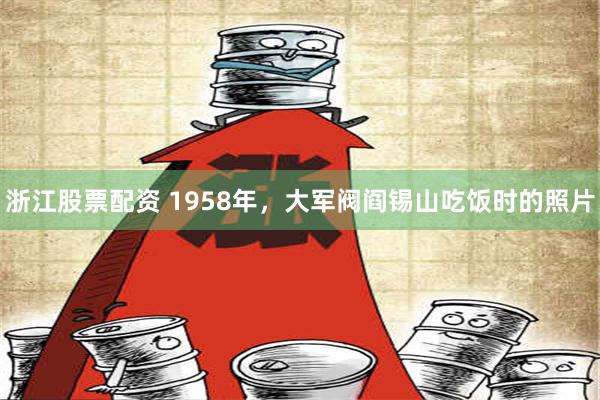 浙江股票配资 1958年，大军阀阎锡山吃饭时的照片