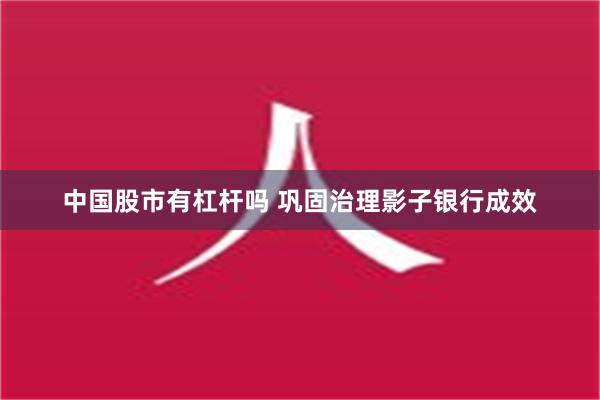 中国股市有杠杆吗 巩固治理影子银行成效