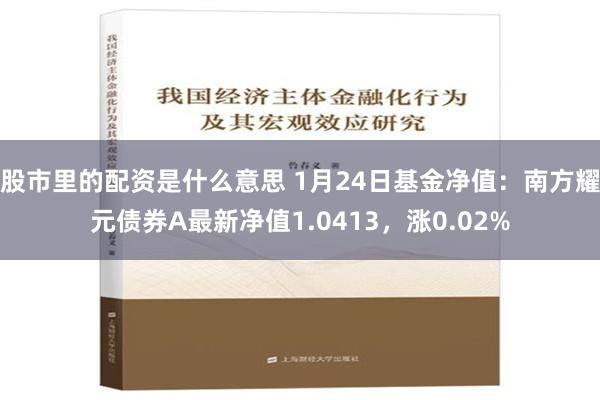 股市里的配资是什么意思 1月24日基金净值：南方耀元债券A最新净值1.0413，涨0.02%