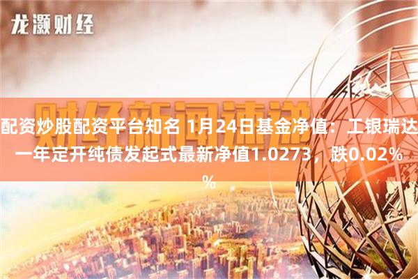 配资炒股配资平台知名 1月24日基金净值：工银瑞达一年定开纯债发起式最新净值1.0273，跌0.02%