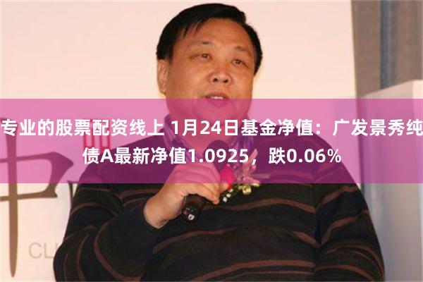 专业的股票配资线上 1月24日基金净值：广发景秀纯债A最新净值1.0925，跌0.06%