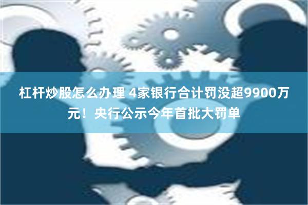 杠杆炒股怎么办理 4家银行合计罚没超9900万元！央行公示今年首批大罚单