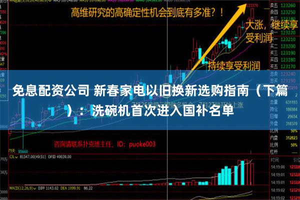 免息配资公司 新春家电以旧换新选购指南（下篇）：洗碗机首次进入国补名单