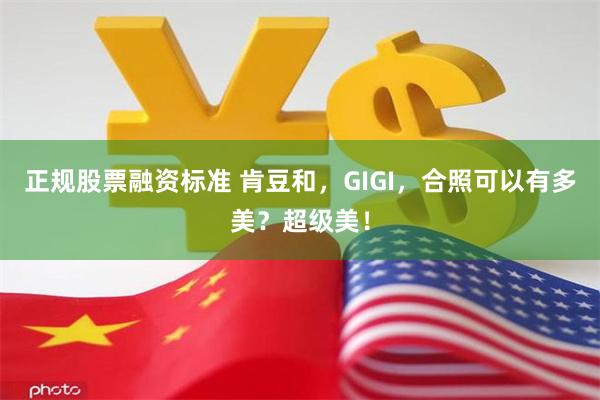 正规股票融资标准 肯豆和，GIGI，合照可以有多美？超级美！