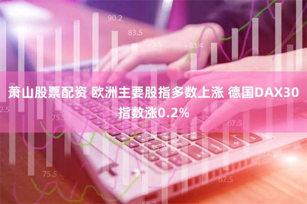 萧山股票配资 欧洲主要股指多数上涨 德国DAX30指数涨0.2%