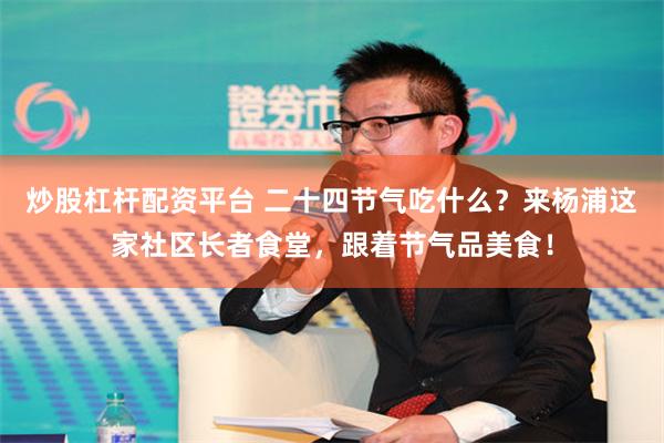 炒股杠杆配资平台 二十四节气吃什么？来杨浦这家社区长者食堂，跟着节气品美食！